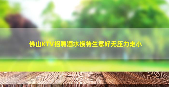 佛山KTV招聘酒水模特生意好无压力走小