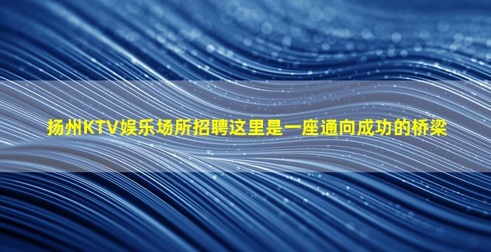 扬州KTV娱乐场所招聘这里是一座通向成功的桥梁